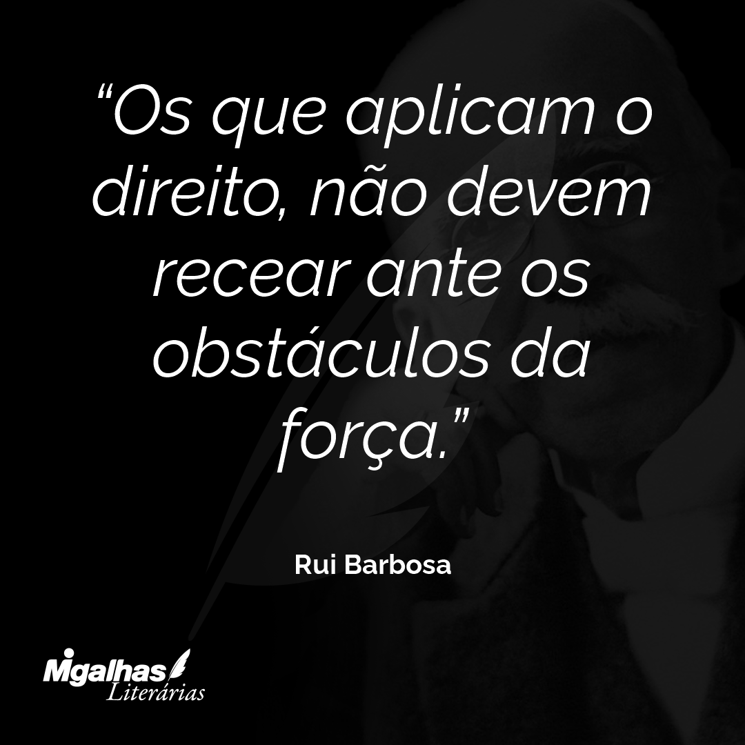 Os que aplicam o direito, não devem recear ante os obstáculos da força.