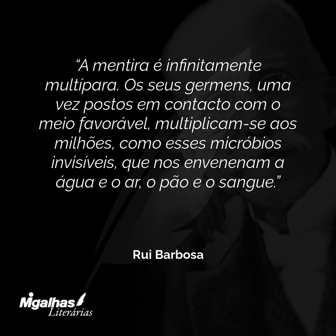 A mentira é infinitamente multípara. Os seus germens, uma vez postos em contacto com o meio favorável, multiplicam-se aos milhões, como esses micróbios invisíveis, que nos envenenam a água e o ar, o pão e o sangue.