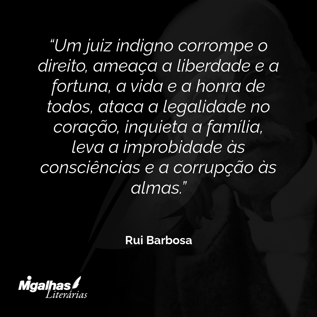Um juiz indigno corrompe o direito, ameaça a liberdade e a fortuna, a vida e a honra de todos, ataca a legalidade no coração, inquieta a família, leva a improbidade às consciências e a corrupção às almas.