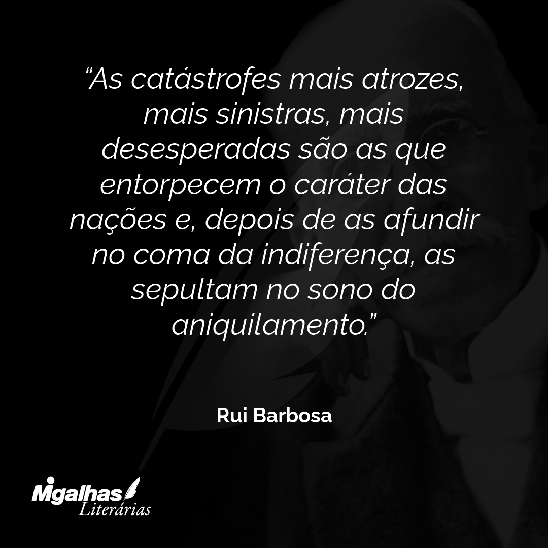 As catástrofes mais atrozes, mais sinistras, mais desesperadas são as que entorpecem o caráter das nações e, depois de as afundir no coma da indiferença, as sepultam no sono do aniquilamento.