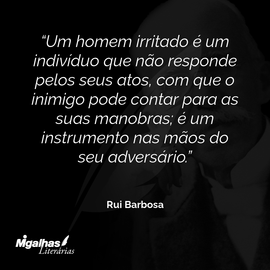 Um homem irritado é um indivíduo que não responde pelos seus atos, com que o inimigo pode contar para as suas manobras; é um instrumento nas mãos do seu adversário.