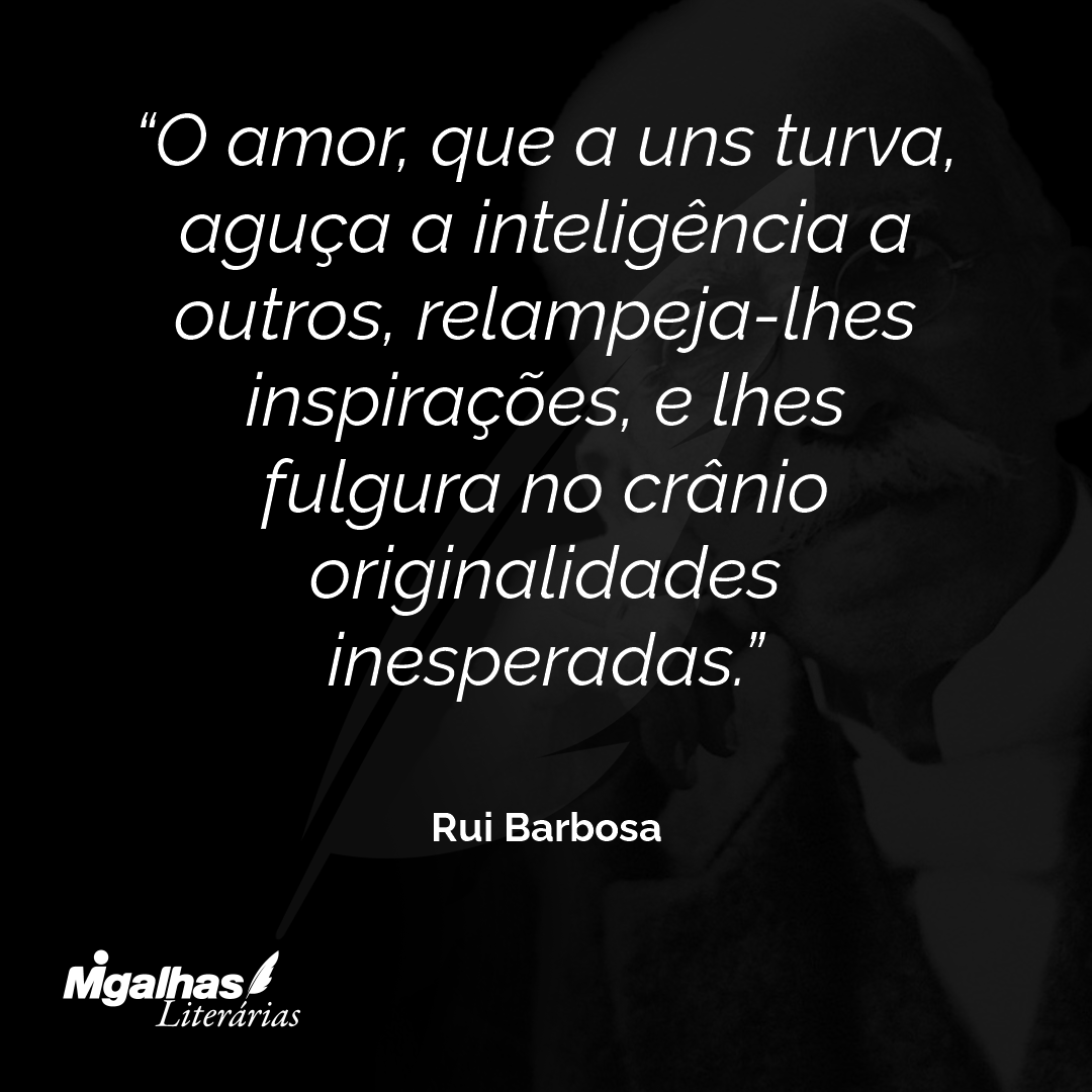 O amor, que a uns turva, aguça a inteligência a outros, relampeja-lhes inspirações, e lhes fulgura no crânio originalidades inesperadas.