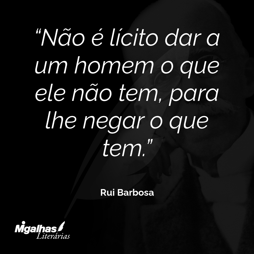 Não é lícito dar a um homem o que ele não tem, para lhe negar o que tem.