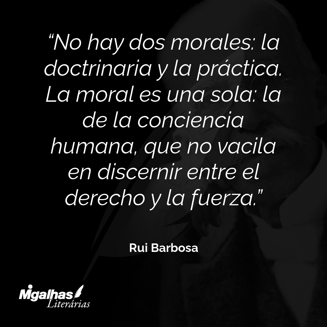No hay dos morales: la doctrinaria y la práctica. La moral es una sola: la de la conciencia humana, que no vacila en discernir entre el derecho y la fuerza.