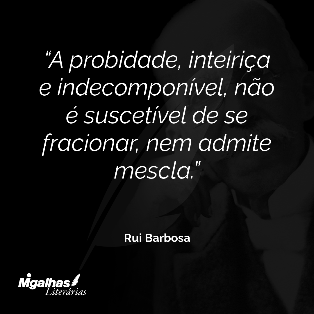 A probidade, inteiriça e indecomponível, não é suscetível de se fracionar, nem admite mescla.