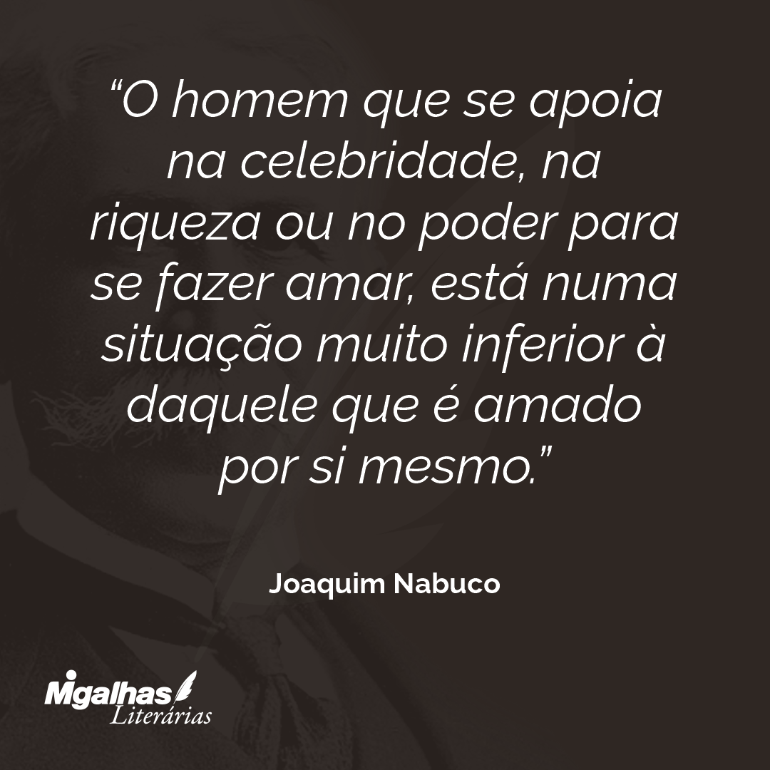 O homem que se apoia na celebridade, na riqueza ou no poder para se fazer amar, está numa situação muito inferior à daquele que é amado por si mesmo. 