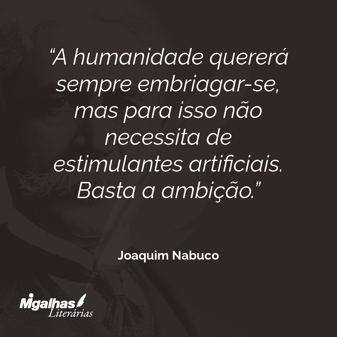 A humanidade quererá sempre embriagar-se, mas para isso não necessita de estimulantes artificiais. Basta a ambição. 