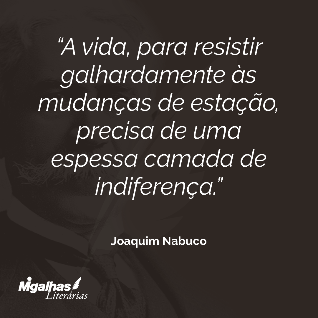 A vida, para resistir galhardamente às mudanças de estação, precisa de uma espessa camada de indiferença. 