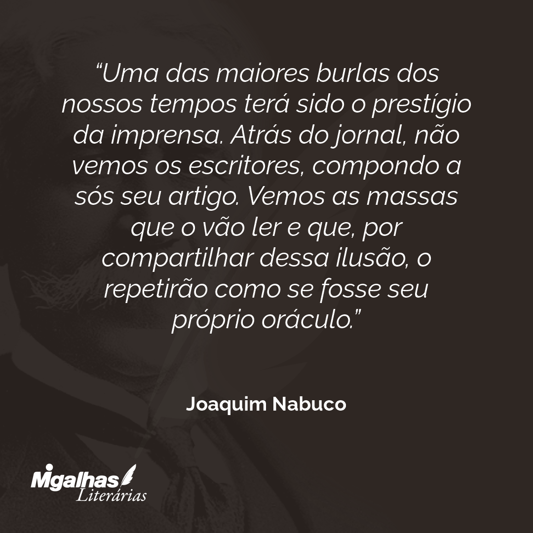 Uma das maiores burlas dos nossos tempos terá sido o prestígio da imprensa. Atrás do jornal, não vemos os escritores, compondo a sós seu artigo. Vemos as massas que o vão ler e que, por compartilhar dessa ilusão, o repetirão como se fosse seu próprio oráculo.