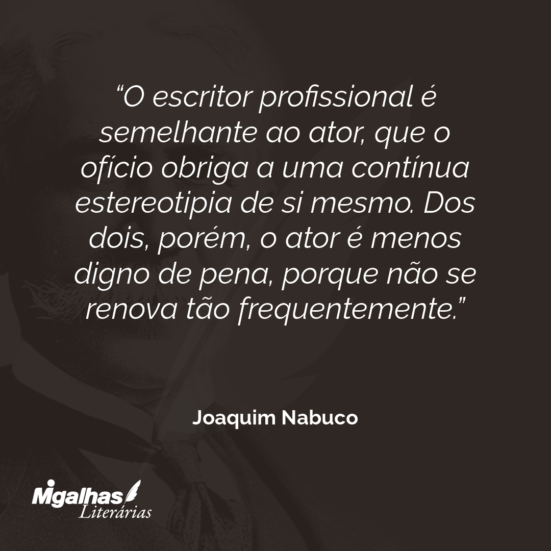 O escritor profissional é semelhante ao ator, que o ofício obriga a uma contínua estereotipia de si mesmo. Dos dois, porém, o ator é menos digno de pena, porque não se renova tão frequentemente. 