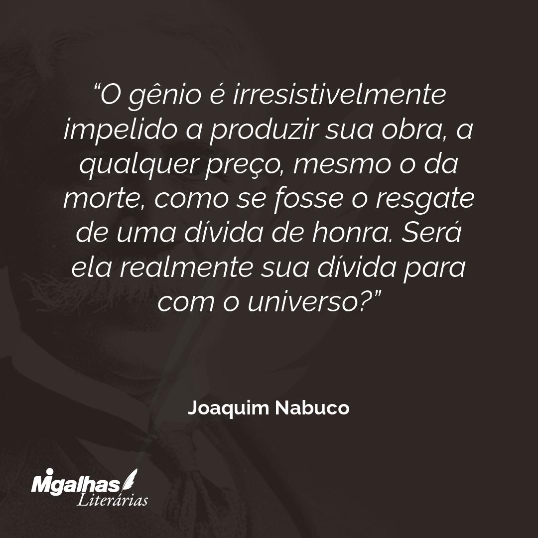 O gênio é irresistivelmente impelido a produzir sua obra, a qualquer preço, mesmo o da morte, como se fosse o resgate de uma dívida de honra. Será ela realmente sua dívida para com o universo? 