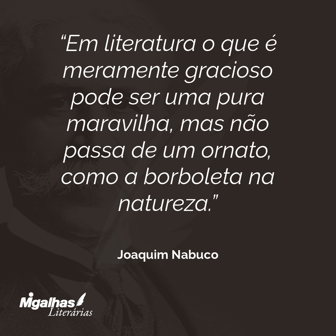 Em literatura o que é meramente gracioso pode ser uma pura maravilha, mas não passa de um ornato, como a borboleta na natureza.  
