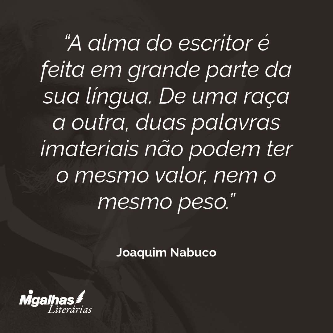 A alma do escritor é feita em grande parte da sua língua. De uma raça a outra, duas palavras imateriais não podem ter o mesmo valor, nem o mesmo peso. 