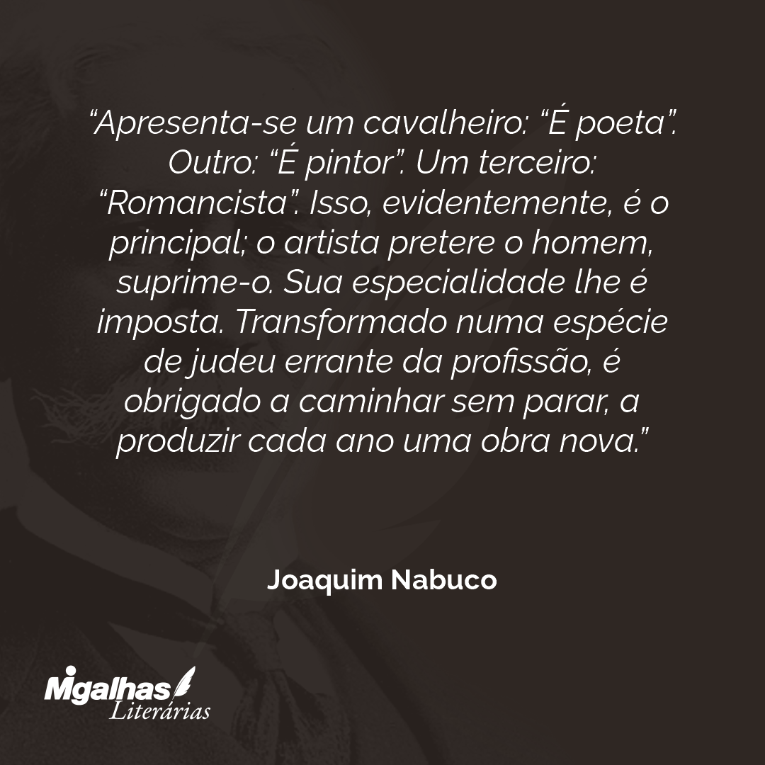 Apresenta-se um cavalheiro: "É poeta". Outro: "É pintor". Um terceiro: "Romancista". Isso, evidentemente, é o principal; o artista pretere o homem, suprime-o. Sua especialidade lhe é imposta. Transformado numa espécie de judeu errante da profissão, é obrigado a caminhar sem parar, a produzir cada ano uma obra nova.
