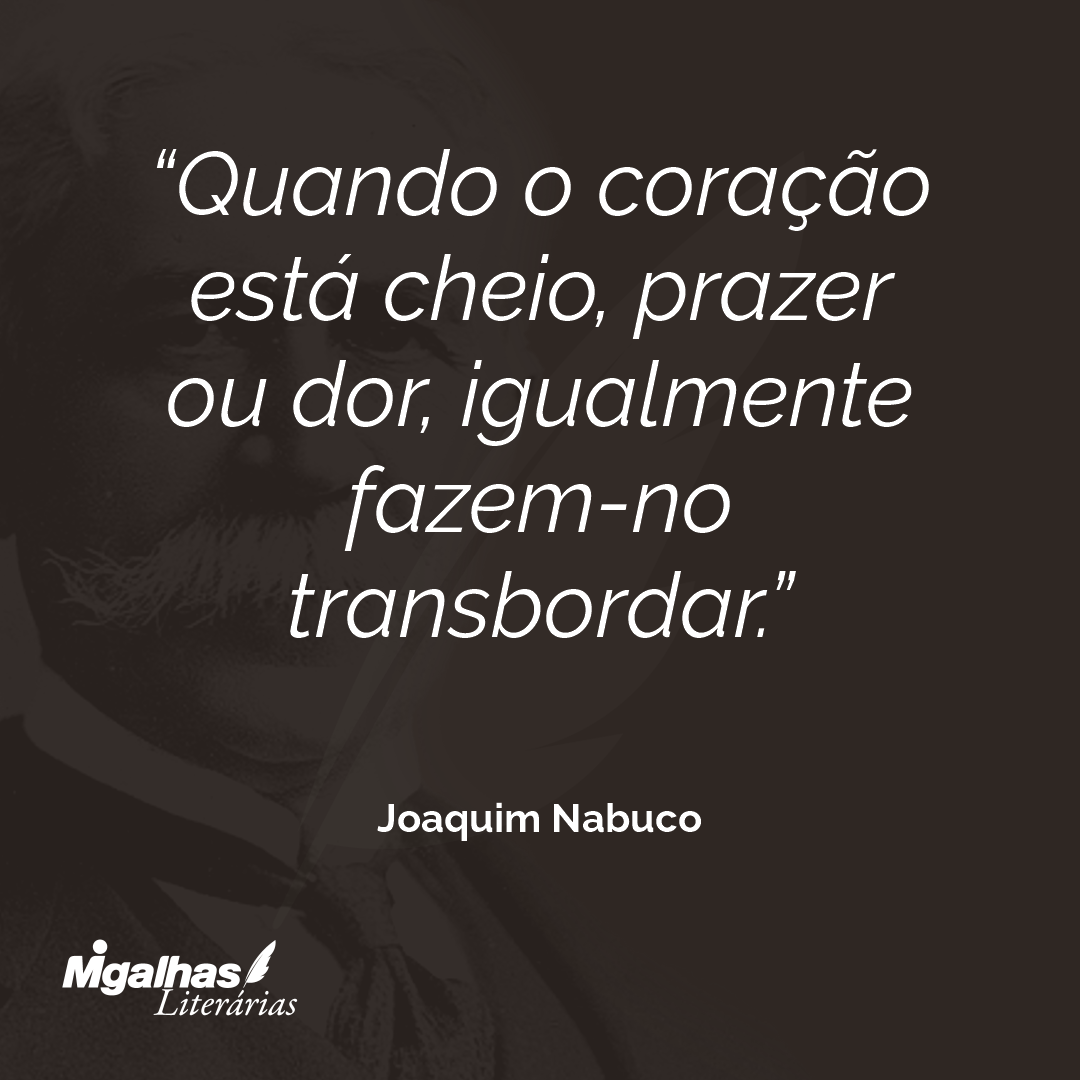 Joaquim Nabuco - Quando o coração está cheio, prazer ou dor, igualm...