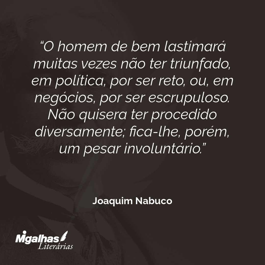 O homem de bem lastimará muitas vezes não ter triunfado, em política, por ser reto, ou, em negócios, por ser escrupuloso. Não quisera ter procedido diversamente; fica-lhe, porém, um pesar involuntário. 