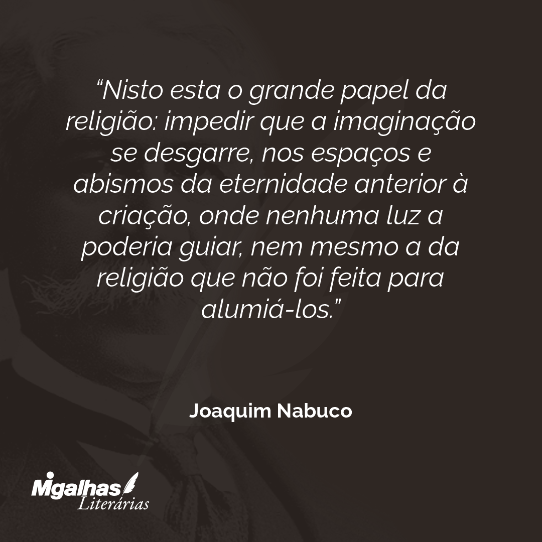 Nisto esta o grande papel da religião: impedir que a imaginação se desgarre, nos espaços e abismos da eternidade anterior à criação, onde nenhuma luz a poderia guiar, nem mesmo a da religião que não foi feita para alumiá-los.