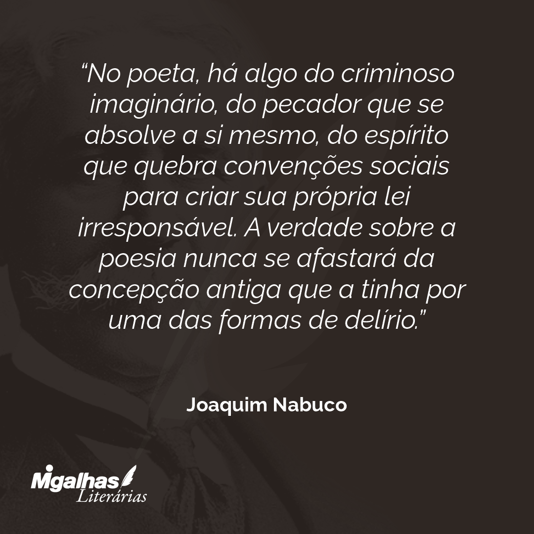 No poeta, há algo do criminoso imaginário, do pecador que se absolve a si mesmo, do espírito que quebra convenções sociais para criar sua própria lei irresponsável. A verdade sobre a poesia nunca se afastará da concepção antiga que a tinha por uma das formas de delírio.