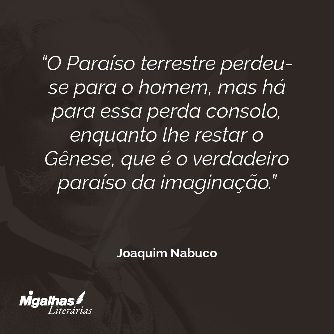 O Paraíso terrestre perdeu-se para o homem, mas há para essa perda consolo, enquanto lhe restar o Gênese, que é o verdadeiro paraíso da imaginação.