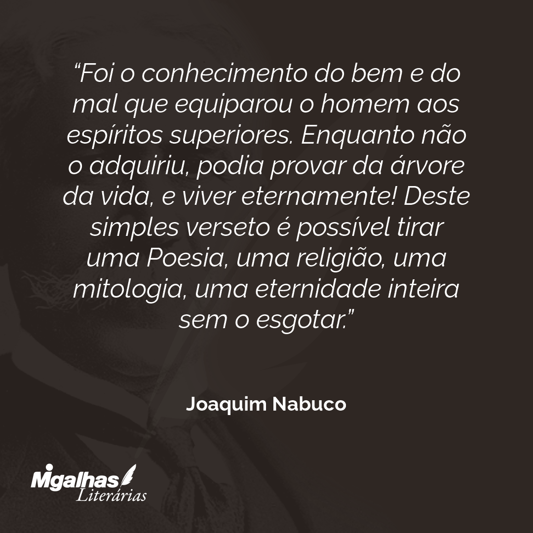 Foi o conhecimento do bem e do mal que equiparou o homem aos espíritos superiores. Enquanto não o adquiriu, podia provar da árvore da vida, e viver eternamente! Deste simples verseto é possível tirar uma Poesia, uma religião, uma mitologia, uma eternidade inteira sem o esgotar.