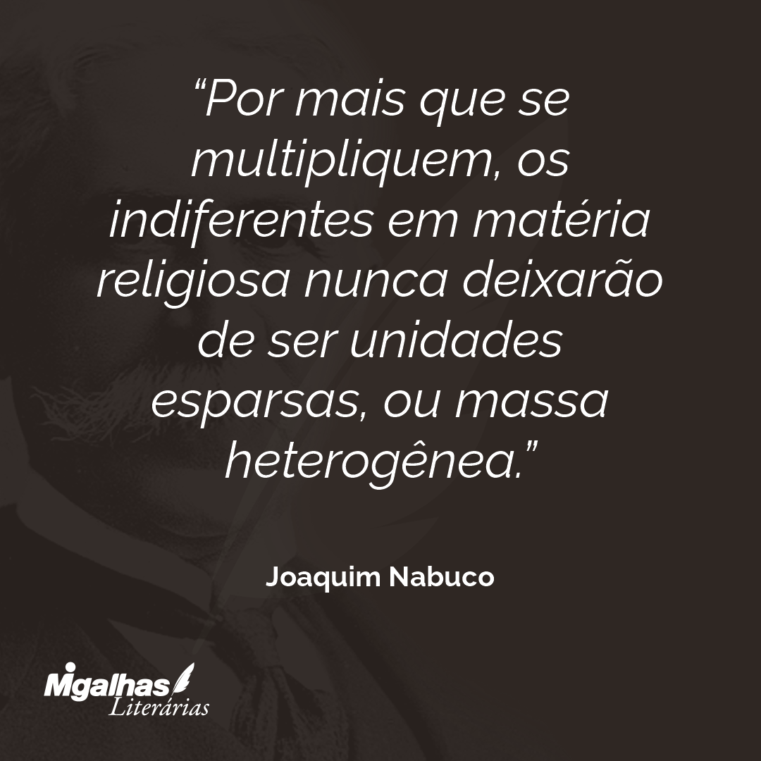 Por mais que se multipliquem, os indiferentes em matéria religiosa nunca deixarão de ser unidades esparsas, ou massa heterogênea.