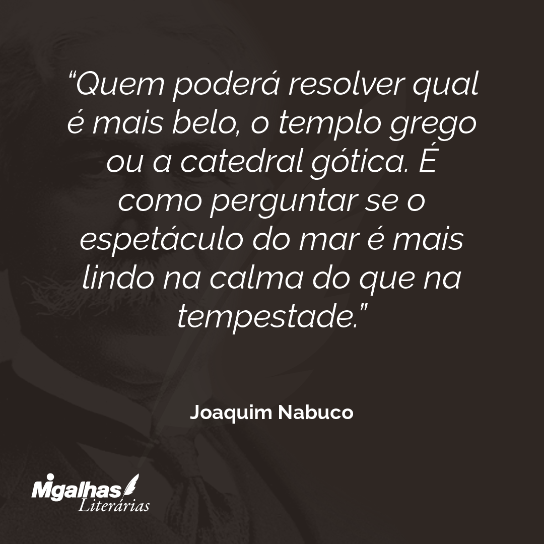 Quem poderá resolver qual é mais belo, o templo grego ou a catedral gótica. É como perguntar se o espetáculo do mar é mais lindo na calma do que na tempestade.