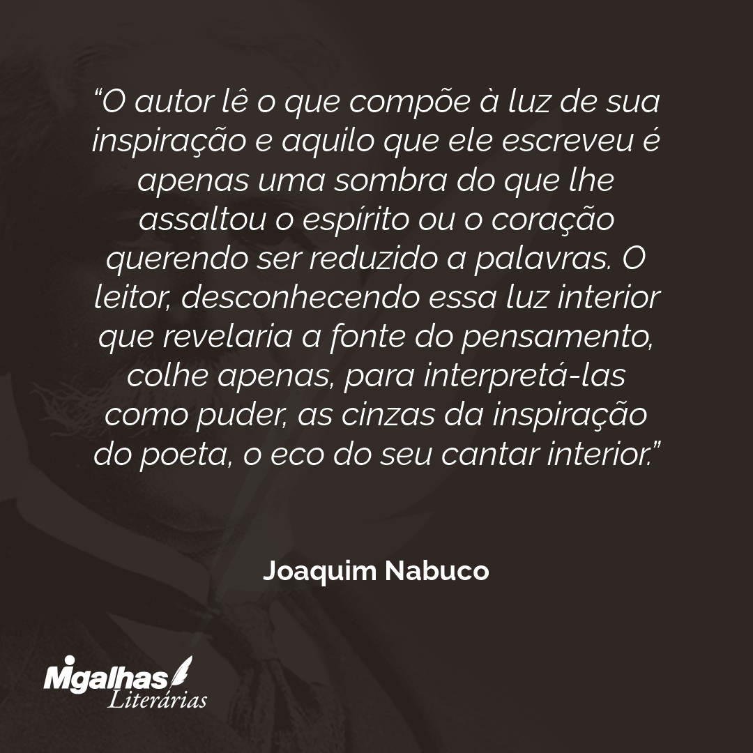 O autor lê o que compõe à luz de sua inspiração e aquilo que ele escreveu é apenas uma sombra do que lhe assaltou o espírito ou o coração querendo ser reduzido a palavras. O leitor, desconhecendo essa luz interior que revelaria a fonte do pensamento, colhe apenas, para interpretá-las como puder, as cinzas da inspiração do poeta, o eco do seu cantar interior.