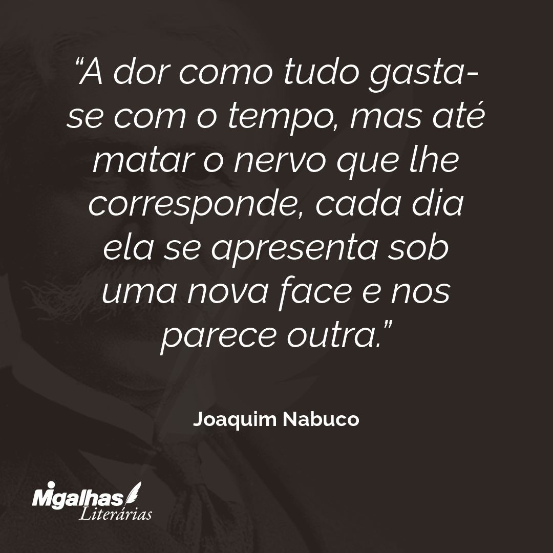 A dor como tudo gasta-se com o tempo, mas até matar o nervo que lhe corresponde, cada dia ela se apresenta sob uma nova face e nos parece outra.