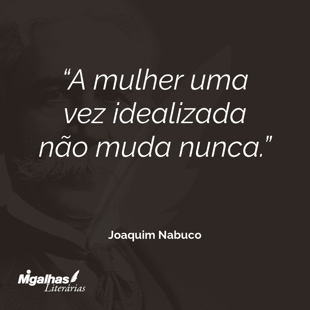 A mulher uma vez idealizada não muda nunca.