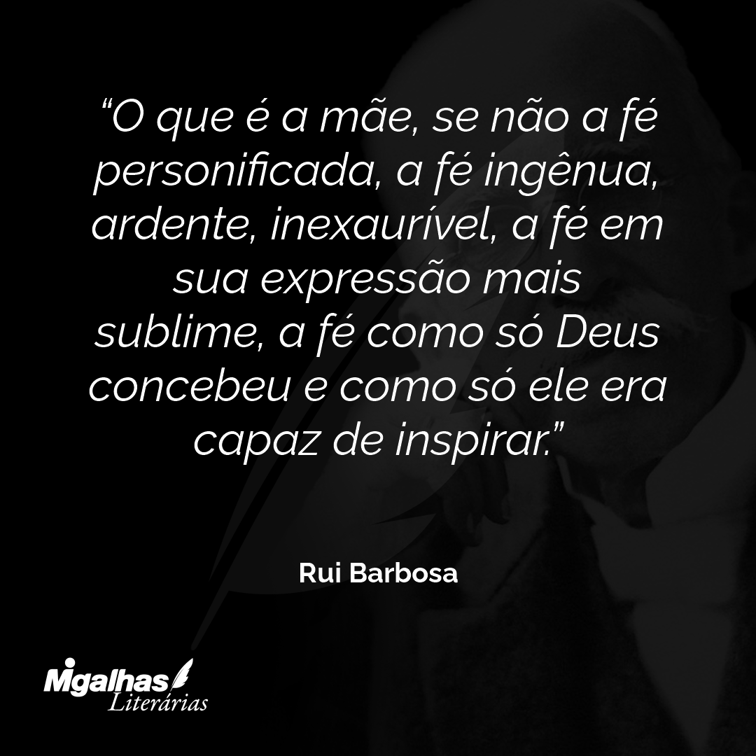 O que é a mãe, se não a fé personificada, a fé ingênua, ardente, inexaurível, a fé em sua expressão mais sublime, a fé como só Deus concebeu e como só ele era capaz de inspirar.