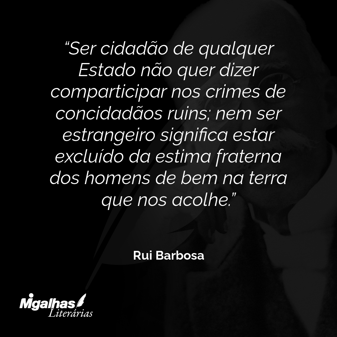 Ser cidadão de qualquer Estado não quer dizer comparticipar nos crimes de concidadãos ruins; nem ser estrangeiro significa estar excluído da estima fraterna dos homens de bem na terra que nos acolhe.