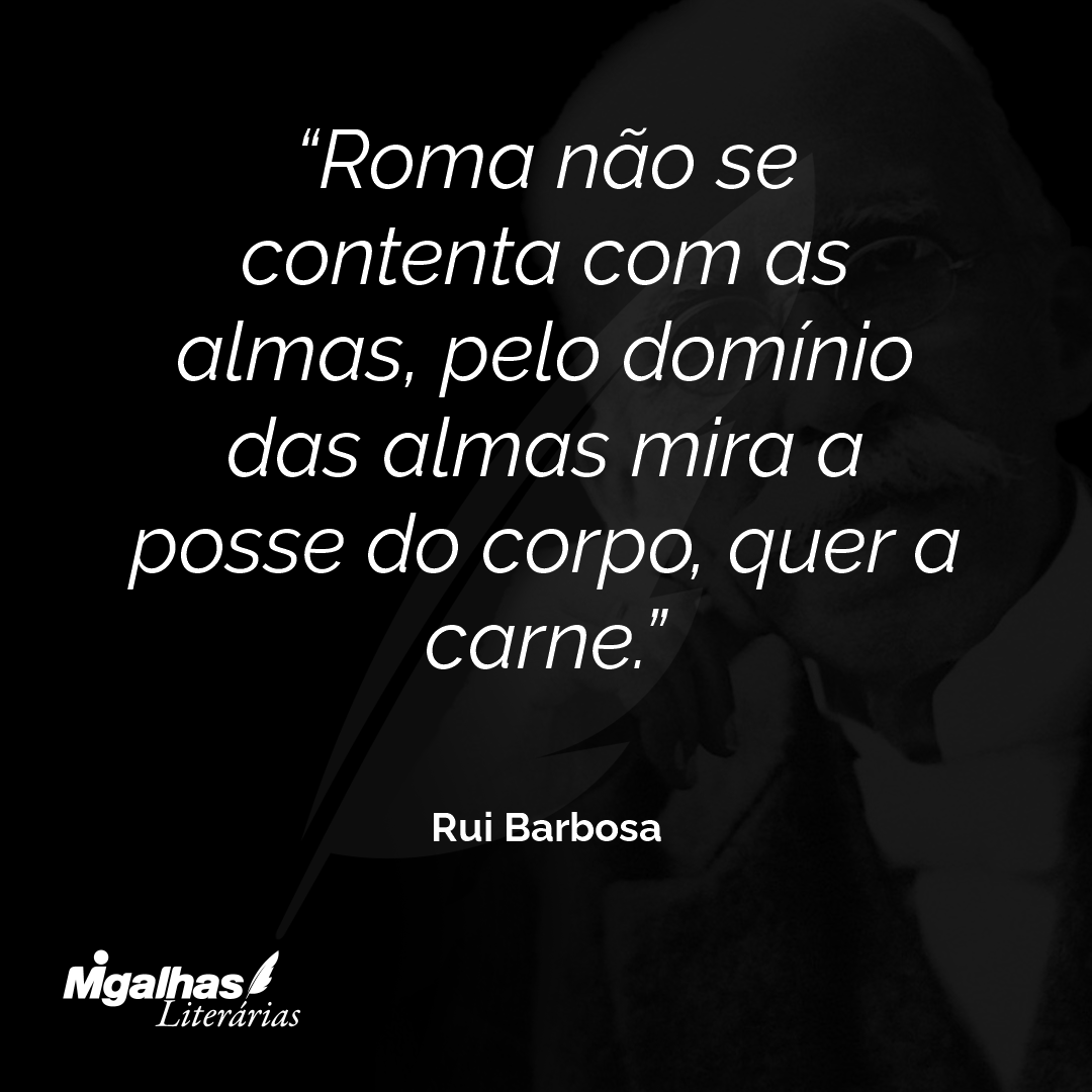 Roma não se contenta com as almas, pelo domínio das almas mira a posse do corpo, quer a carne.