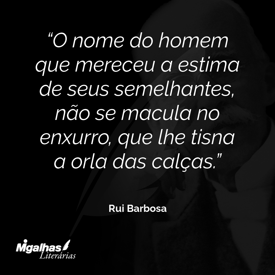 O nome do homem que mereceu a estima de seus semelhantes, não se macula no enxurro, que lhe tisna a orla das calças.