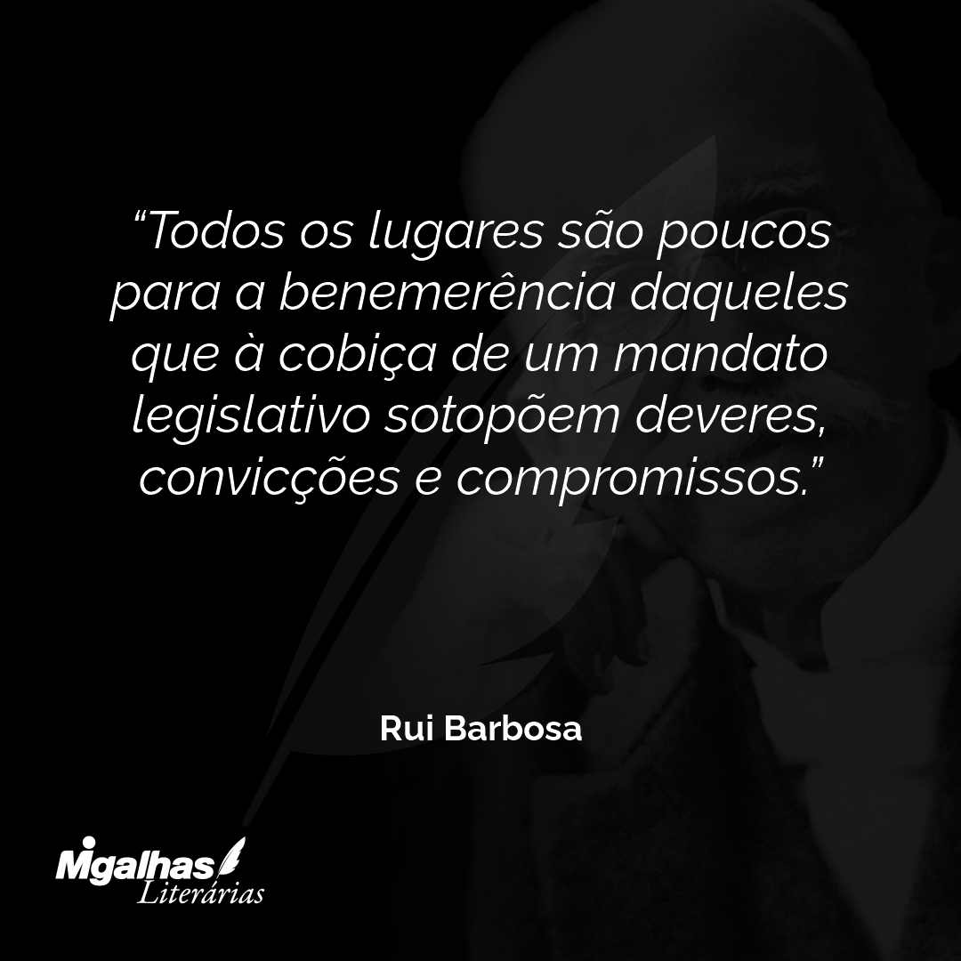 Todos os lugares são poucos para a benemerência daqueles que à cobiça de um mandato legislativo sotopõem deveres, convicções e compromissos.