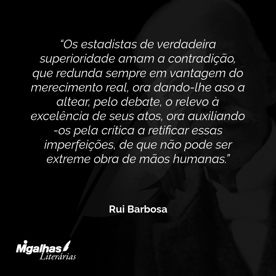 Os estadistas de verdadeira superioridade amam a contradição, que redunda sempre em vantagem do merecimento real, ora dando-lhe aso a altear, pelo debate, o relevo à excelência de seus atos, ora auxiliando-os pela crítica a retificar essas imperfeições, de que não pode ser extreme obra de mãos humanas.