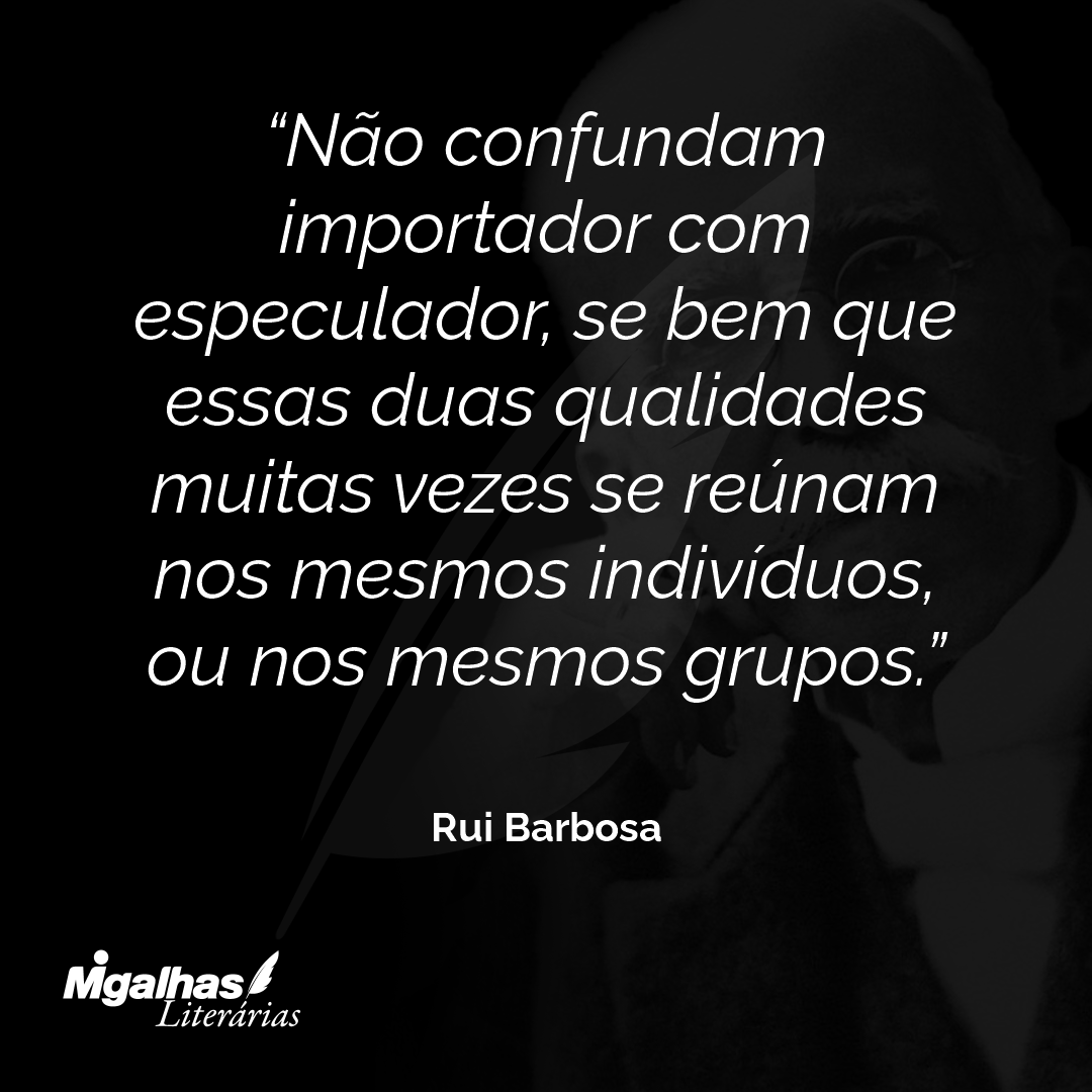 Não confundam importador com especulador, se bem que essas duas qualidades muitas vezes se reúnam nos mesmos indivíduos, ou nos mesmos grupos.
