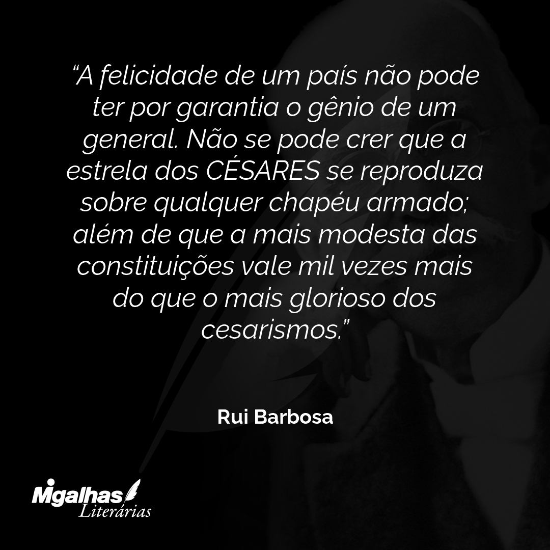 A felicidade de um país não pode ter por garantia o gênio de um general. Não se pode crer que a estrela dos CÉSARES se reproduza sobre qualquer chapéu armado; além de que a mais modesta das constituições vale mil vezes mais do que o mais glorioso dos cesarismos.