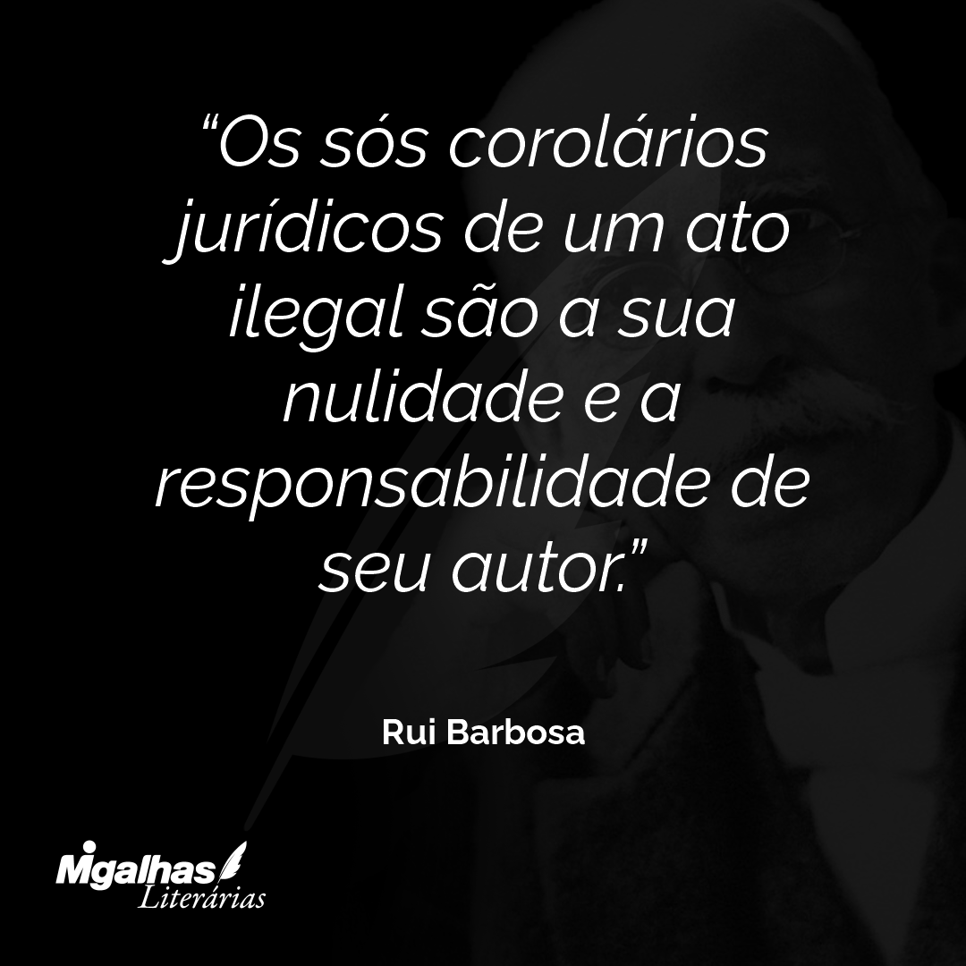 Os sós corolários jurídicos de um ato ilegal são a sua nulidade e a responsabilidade de seu autor.