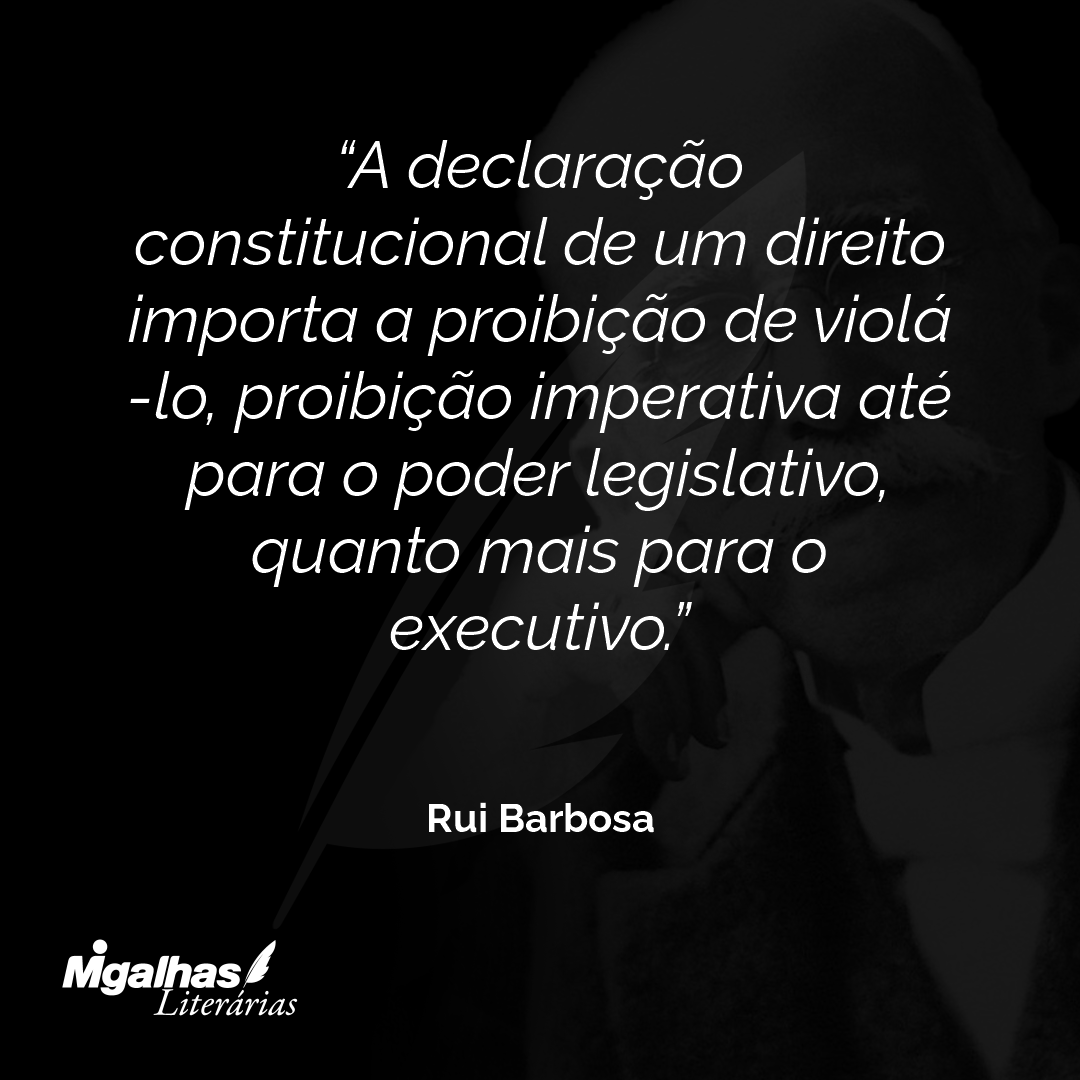 A declaração constitucional de um direito importa a proibição de violá-lo, proibição imperativa até para o poder legislativo, quanto mais para o executivo.