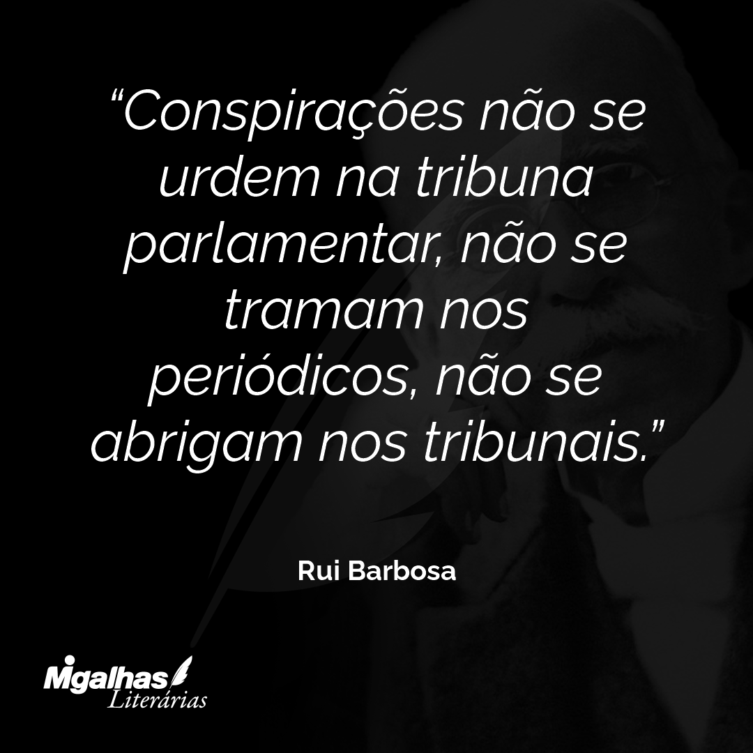 Conspirações não se urdem na tribuna parlamentar, não se tramam nos periódicos, não se abrigam nos tribunais.
