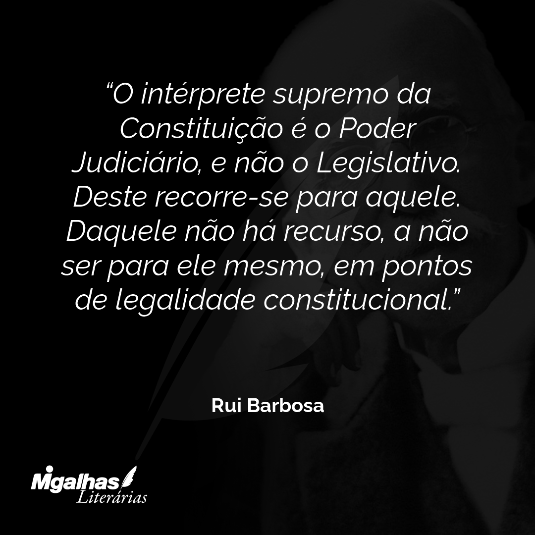 O intérprete supremo da Constituição é o Poder Judiciário, e não o Legislativo. Deste recorre-se para aquele. Daquele não há recurso, a não ser para ele mesmo, em pontos de legalidade constitucional.