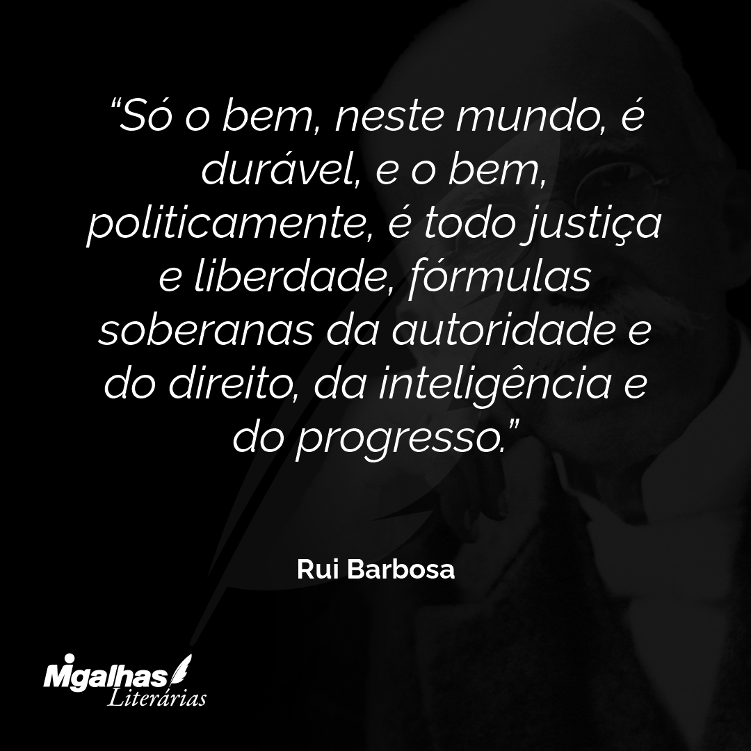 Só o bem, neste mundo, é durável, e o bem, politicamente, é todo justiça e liberdade, fórmulas soberanas da autoridade e do direito, da inteligência e do progresso.