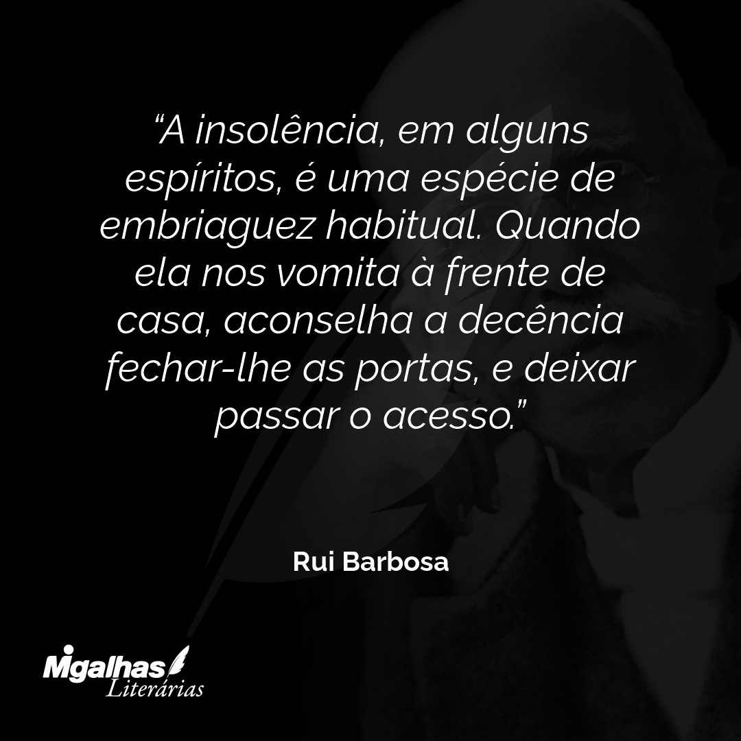 A insolência, em alguns espíritos, é uma espécie de embriaguez habitual. Quando ela nos vomita à frente de casa, aconselha a decência fechar-lhe as portas, e deixar passar o acesso.