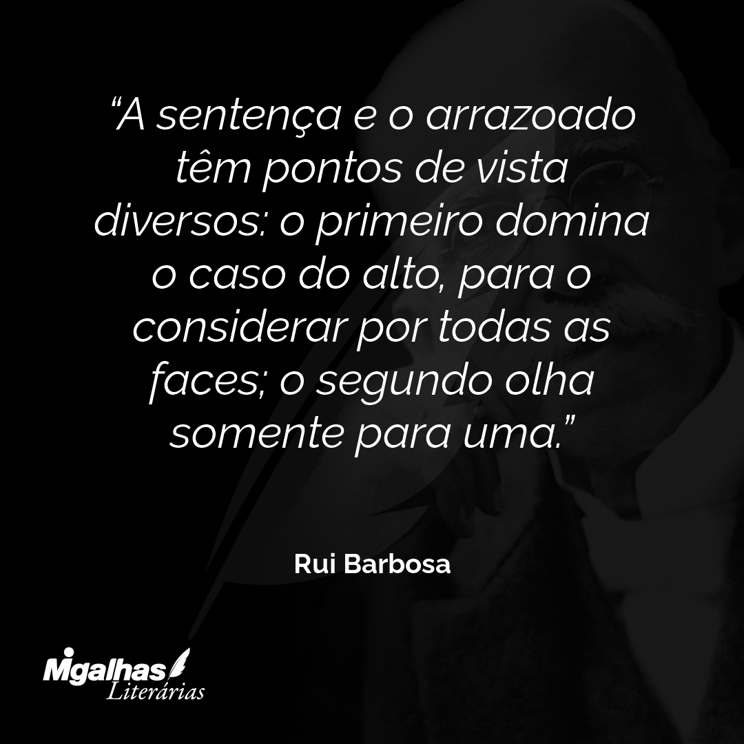 A sentença e o arrazoado têm pontos de vista diversos: o primeiro domina o caso do alto, para o considerar por todas as faces; o segundo olha somente para uma.