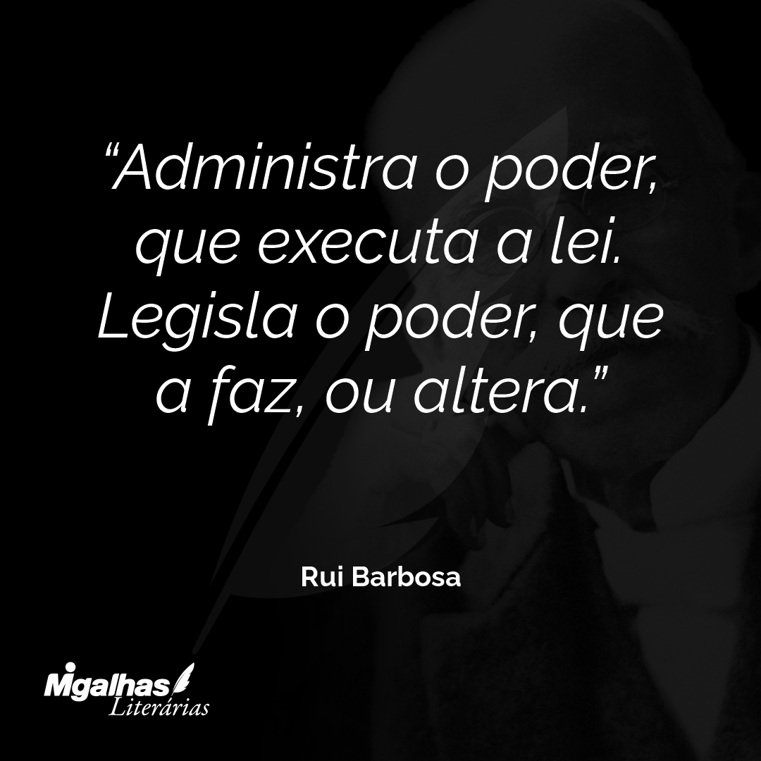 Rui Barbosa - Administra O Poder, Que Executa A Lei. Legisla O P...