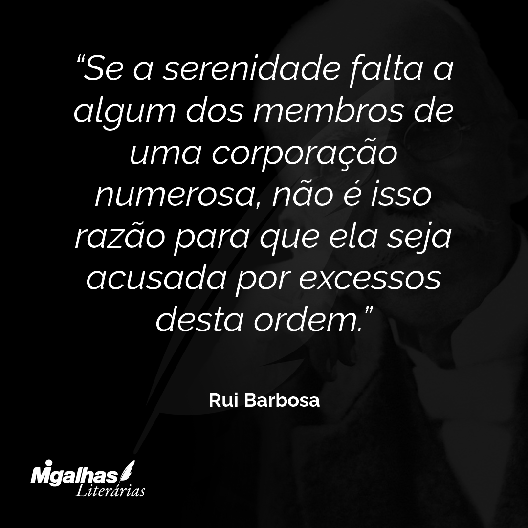 Se a serenidade falta a algum dos membros de uma corporação numerosa, não é isso razão para que ela seja acusada por excessos desta ordem.